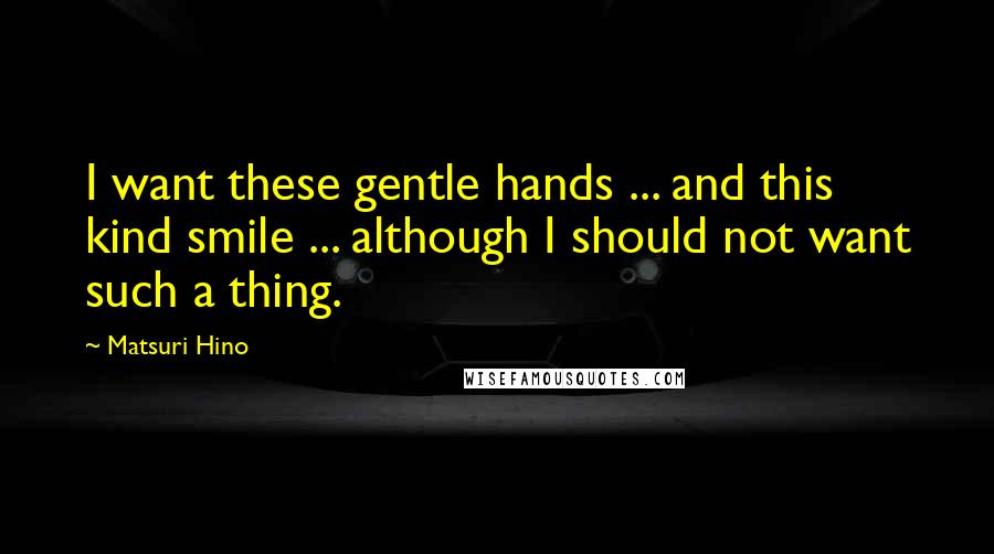 Matsuri Hino Quotes: I want these gentle hands ... and this kind smile ... although I should not want such a thing.