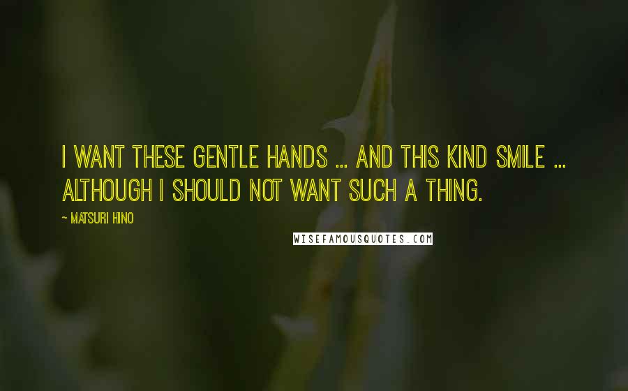 Matsuri Hino Quotes: I want these gentle hands ... and this kind smile ... although I should not want such a thing.