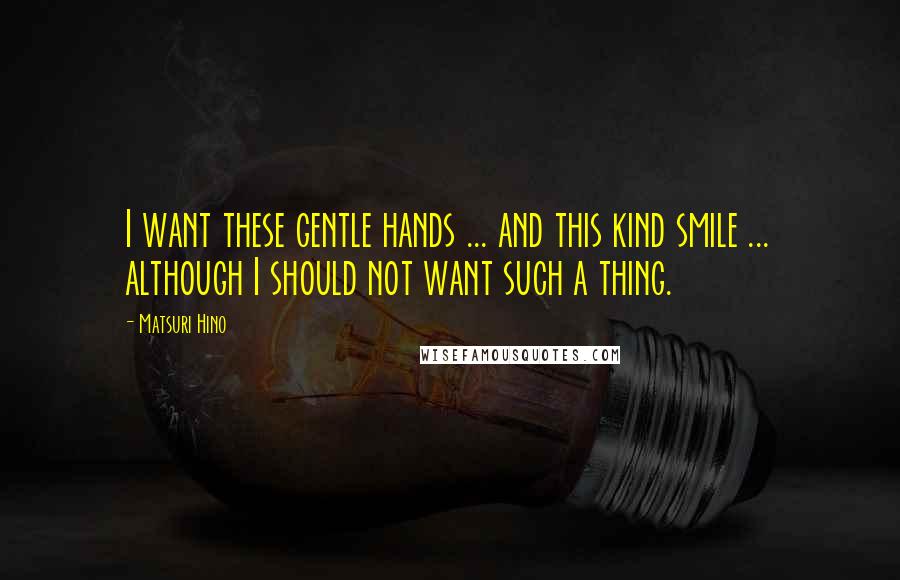 Matsuri Hino Quotes: I want these gentle hands ... and this kind smile ... although I should not want such a thing.