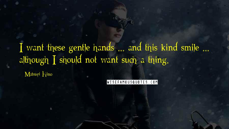Matsuri Hino Quotes: I want these gentle hands ... and this kind smile ... although I should not want such a thing.