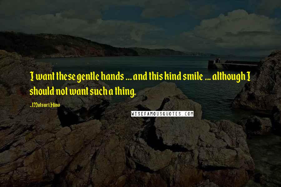 Matsuri Hino Quotes: I want these gentle hands ... and this kind smile ... although I should not want such a thing.