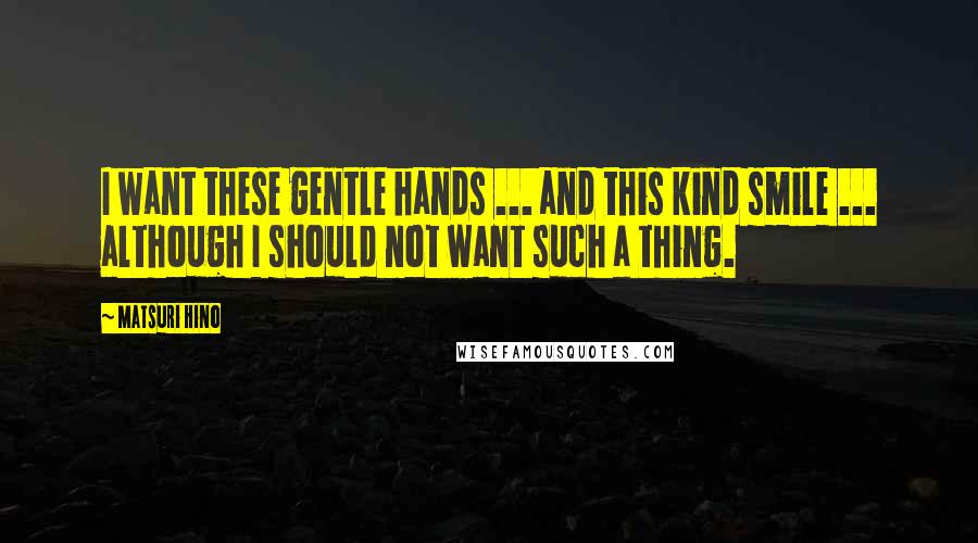Matsuri Hino Quotes: I want these gentle hands ... and this kind smile ... although I should not want such a thing.