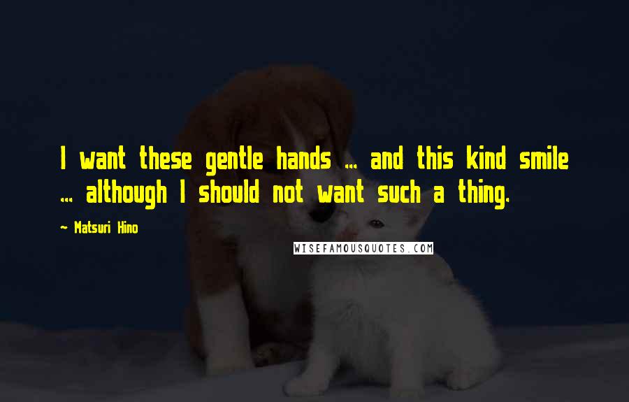 Matsuri Hino Quotes: I want these gentle hands ... and this kind smile ... although I should not want such a thing.
