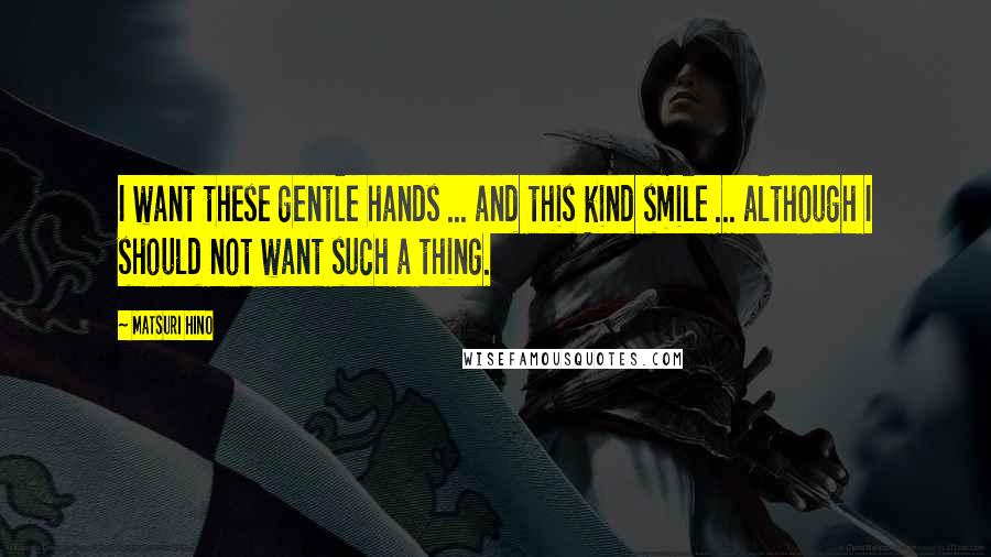 Matsuri Hino Quotes: I want these gentle hands ... and this kind smile ... although I should not want such a thing.