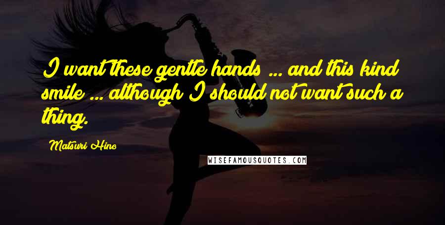 Matsuri Hino Quotes: I want these gentle hands ... and this kind smile ... although I should not want such a thing.