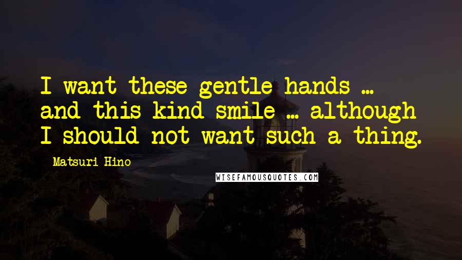 Matsuri Hino Quotes: I want these gentle hands ... and this kind smile ... although I should not want such a thing.