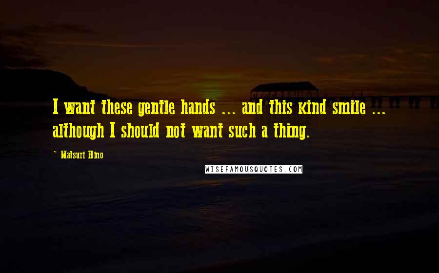 Matsuri Hino Quotes: I want these gentle hands ... and this kind smile ... although I should not want such a thing.
