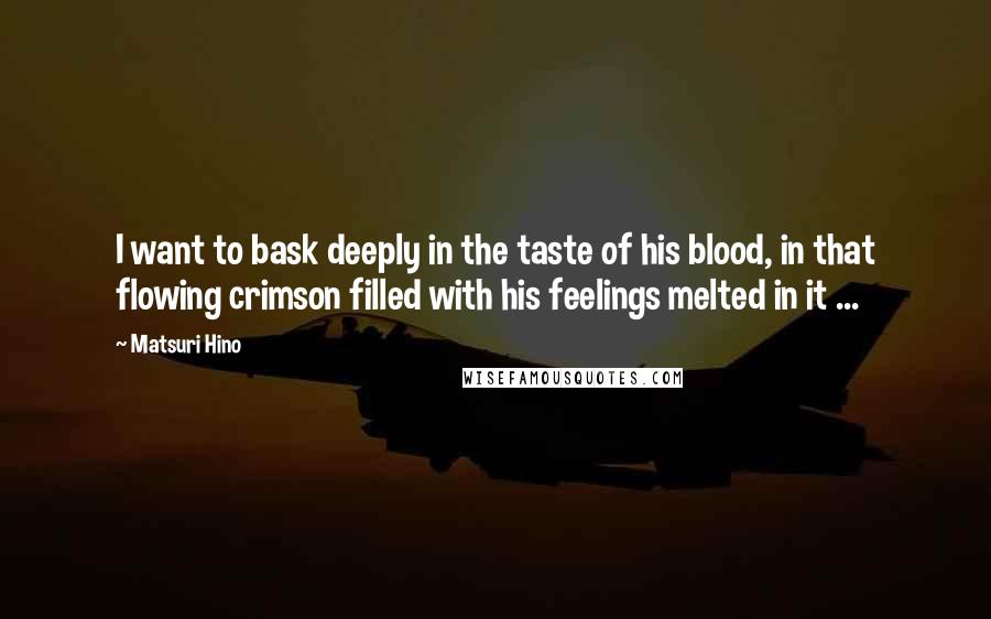 Matsuri Hino Quotes: I want to bask deeply in the taste of his blood, in that flowing crimson filled with his feelings melted in it ...