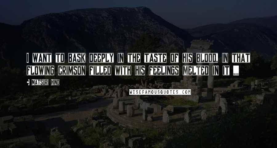 Matsuri Hino Quotes: I want to bask deeply in the taste of his blood, in that flowing crimson filled with his feelings melted in it ...