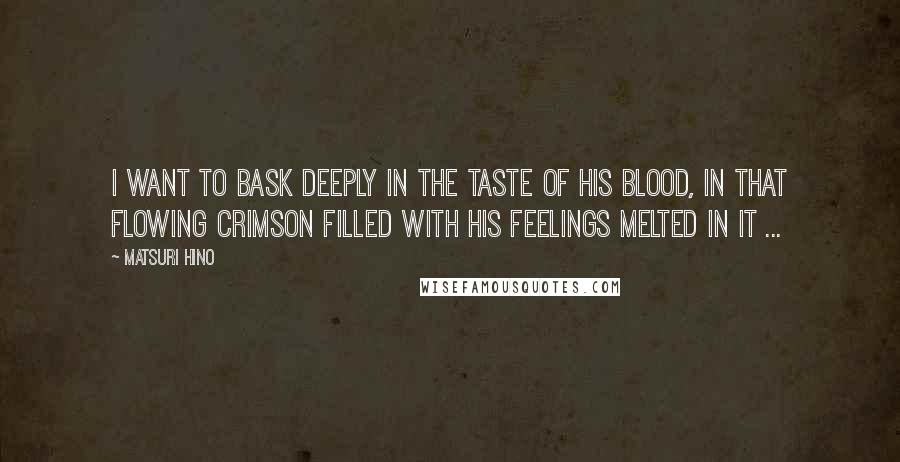 Matsuri Hino Quotes: I want to bask deeply in the taste of his blood, in that flowing crimson filled with his feelings melted in it ...