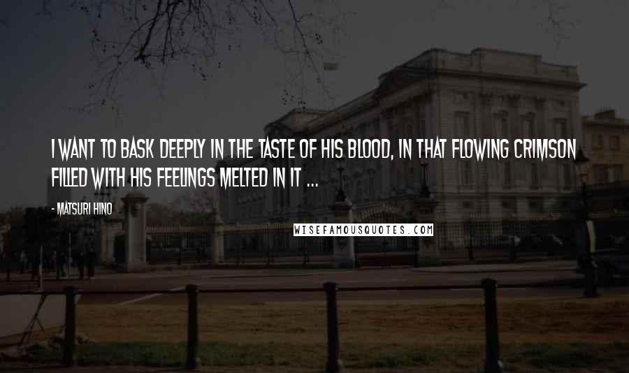 Matsuri Hino Quotes: I want to bask deeply in the taste of his blood, in that flowing crimson filled with his feelings melted in it ...