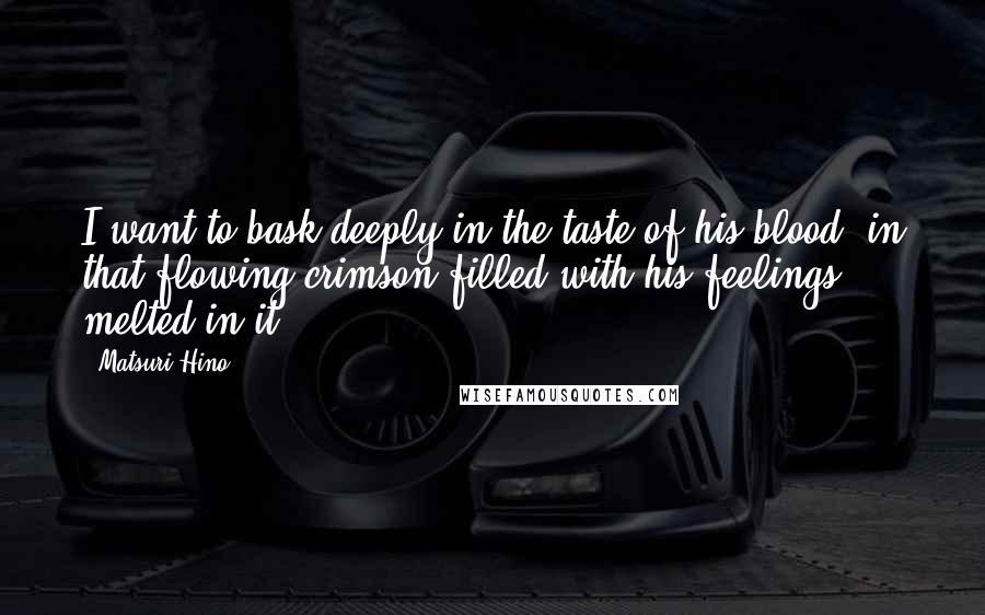 Matsuri Hino Quotes: I want to bask deeply in the taste of his blood, in that flowing crimson filled with his feelings melted in it ...