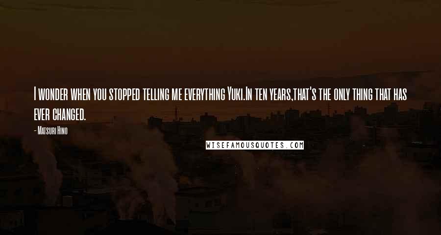 Matsuri Hino Quotes: I wonder when you stopped telling me everything Yuki.In ten years,that's the only thing that has ever changed.