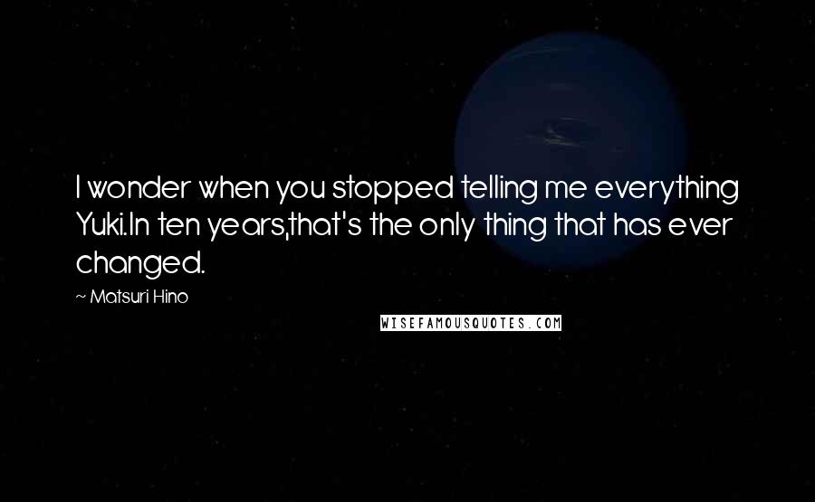 Matsuri Hino Quotes: I wonder when you stopped telling me everything Yuki.In ten years,that's the only thing that has ever changed.