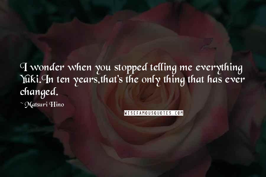 Matsuri Hino Quotes: I wonder when you stopped telling me everything Yuki.In ten years,that's the only thing that has ever changed.