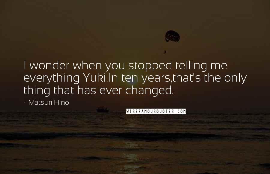 Matsuri Hino Quotes: I wonder when you stopped telling me everything Yuki.In ten years,that's the only thing that has ever changed.