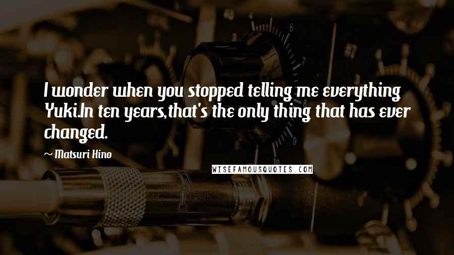 Matsuri Hino Quotes: I wonder when you stopped telling me everything Yuki.In ten years,that's the only thing that has ever changed.