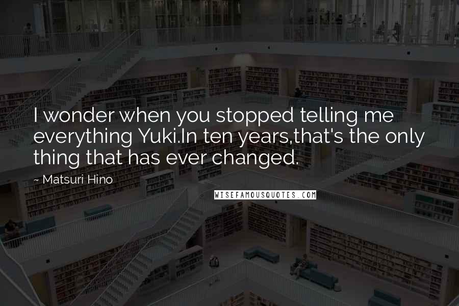 Matsuri Hino Quotes: I wonder when you stopped telling me everything Yuki.In ten years,that's the only thing that has ever changed.