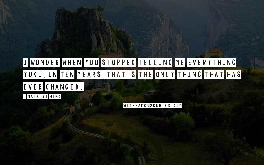 Matsuri Hino Quotes: I wonder when you stopped telling me everything Yuki.In ten years,that's the only thing that has ever changed.