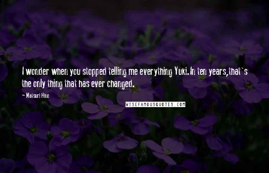 Matsuri Hino Quotes: I wonder when you stopped telling me everything Yuki.In ten years,that's the only thing that has ever changed.