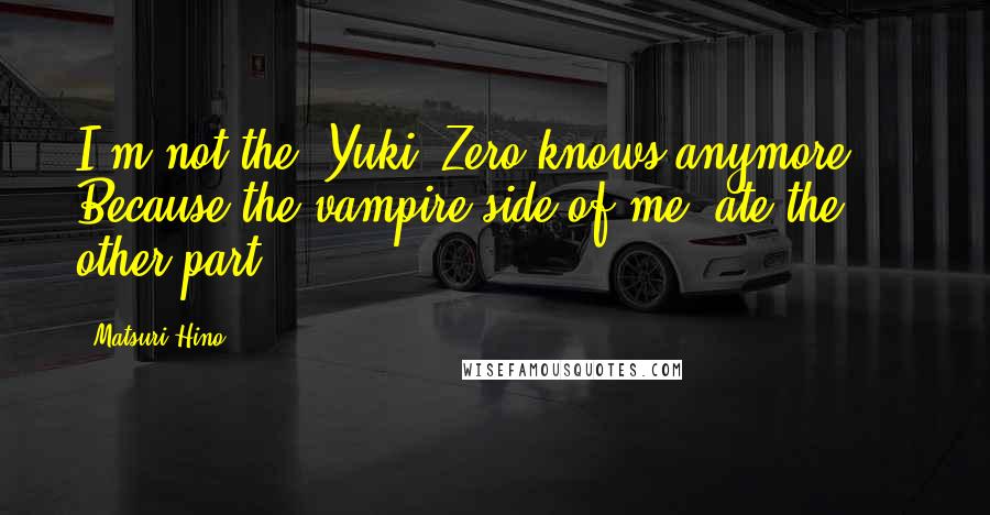 Matsuri Hino Quotes: I'm not the 'Yuki' Zero knows anymore ... Because the vampire side of me..ate the other part ...