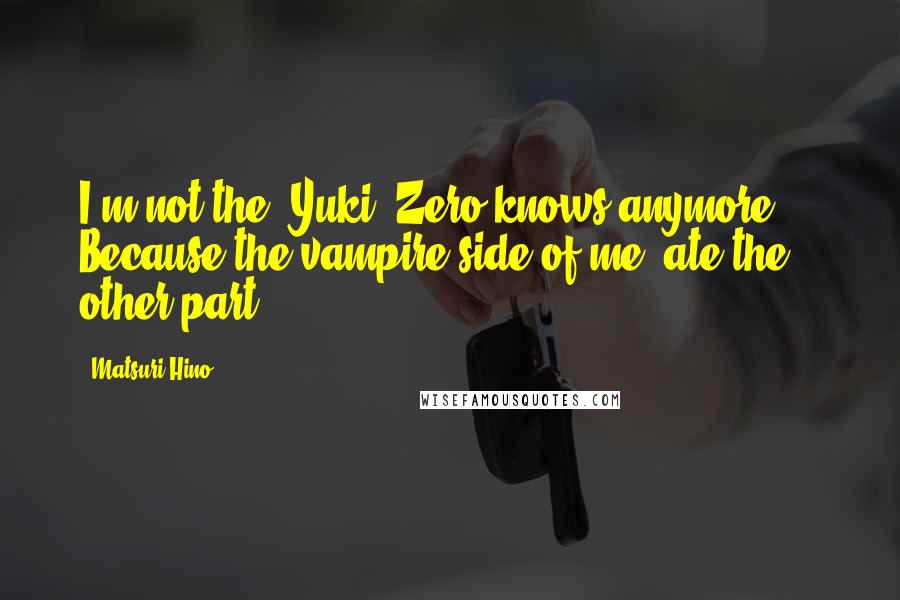 Matsuri Hino Quotes: I'm not the 'Yuki' Zero knows anymore ... Because the vampire side of me..ate the other part ...