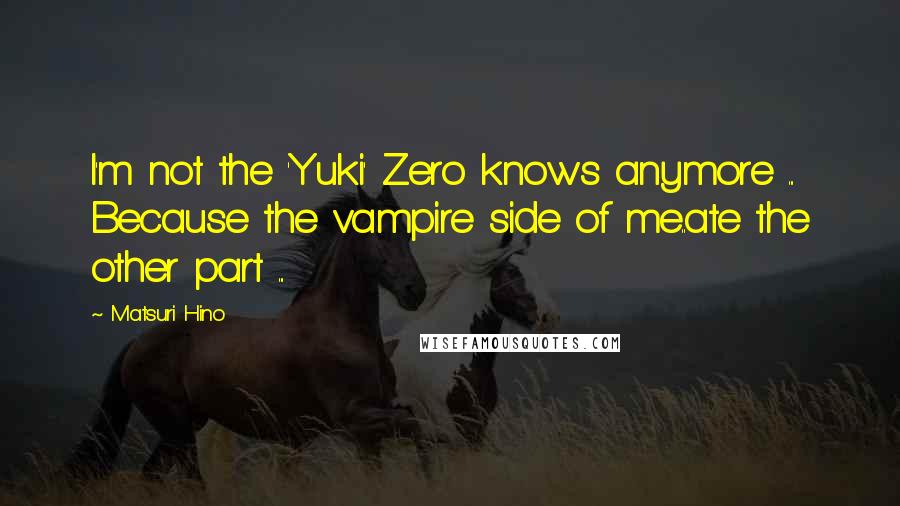 Matsuri Hino Quotes: I'm not the 'Yuki' Zero knows anymore ... Because the vampire side of me..ate the other part ...