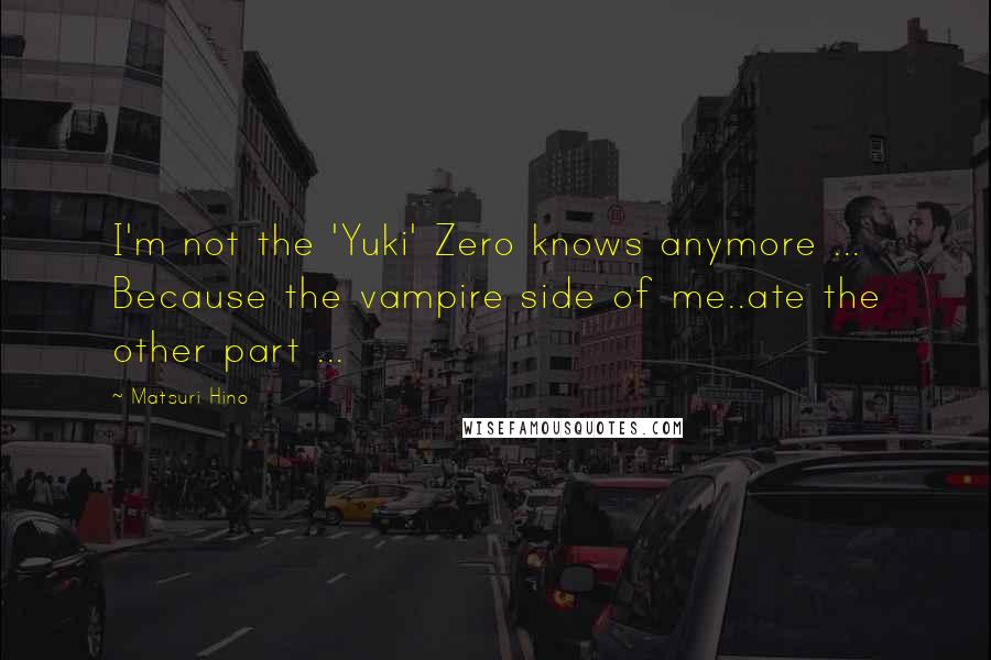 Matsuri Hino Quotes: I'm not the 'Yuki' Zero knows anymore ... Because the vampire side of me..ate the other part ...