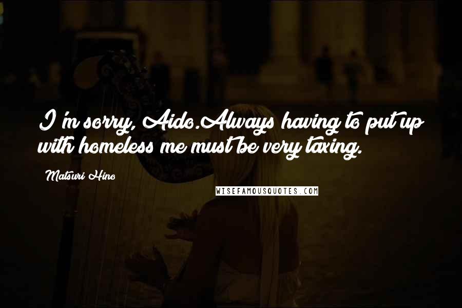 Matsuri Hino Quotes: I'm sorry, Aido.Always having to put up with homeless me must be very taxing.