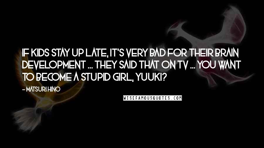 Matsuri Hino Quotes: If kids stay up late, it's very bad for their brain development ... they said that on TV ... You want to become a stupid girl, Yuuki?