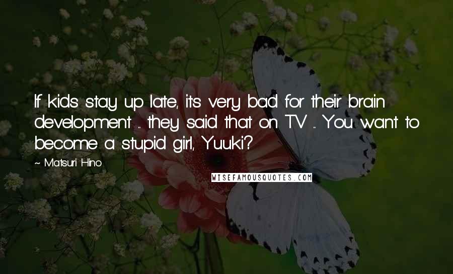 Matsuri Hino Quotes: If kids stay up late, it's very bad for their brain development ... they said that on TV ... You want to become a stupid girl, Yuuki?