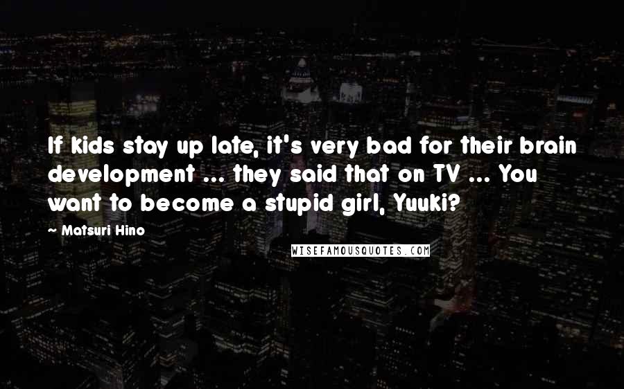 Matsuri Hino Quotes: If kids stay up late, it's very bad for their brain development ... they said that on TV ... You want to become a stupid girl, Yuuki?