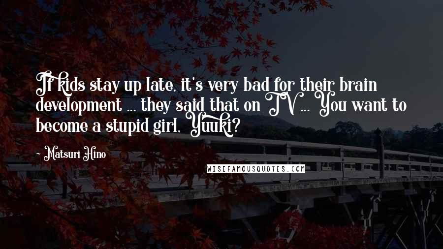 Matsuri Hino Quotes: If kids stay up late, it's very bad for their brain development ... they said that on TV ... You want to become a stupid girl, Yuuki?