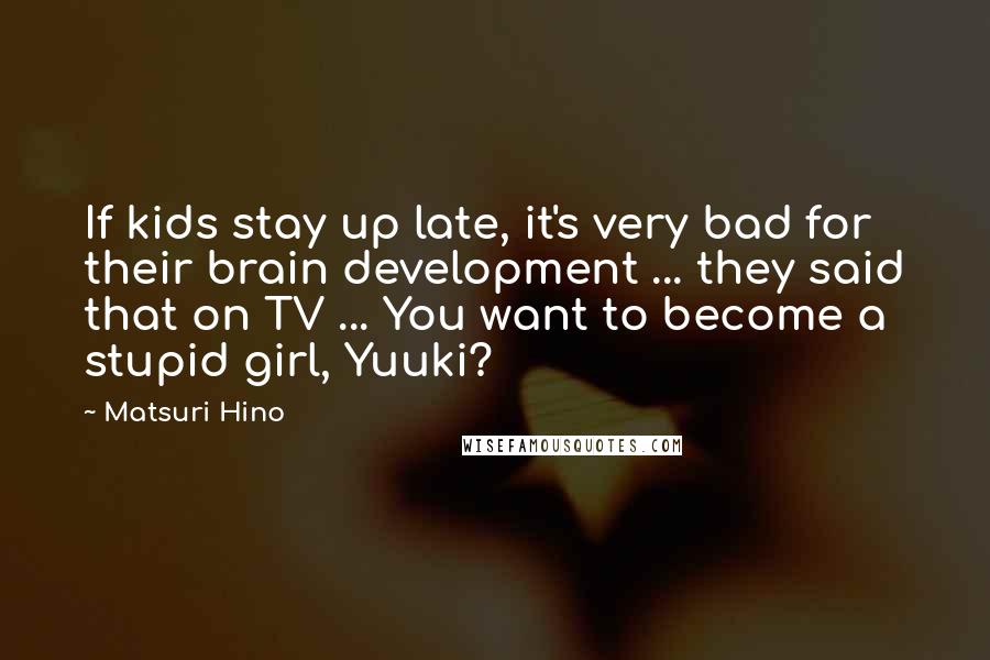 Matsuri Hino Quotes: If kids stay up late, it's very bad for their brain development ... they said that on TV ... You want to become a stupid girl, Yuuki?