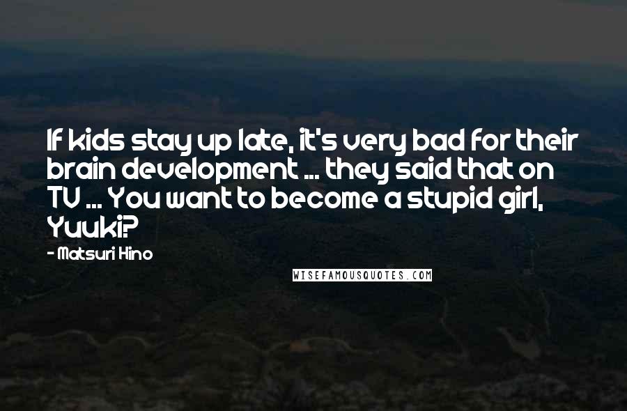 Matsuri Hino Quotes: If kids stay up late, it's very bad for their brain development ... they said that on TV ... You want to become a stupid girl, Yuuki?