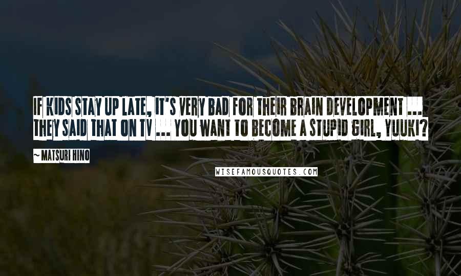 Matsuri Hino Quotes: If kids stay up late, it's very bad for their brain development ... they said that on TV ... You want to become a stupid girl, Yuuki?
