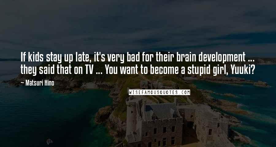Matsuri Hino Quotes: If kids stay up late, it's very bad for their brain development ... they said that on TV ... You want to become a stupid girl, Yuuki?