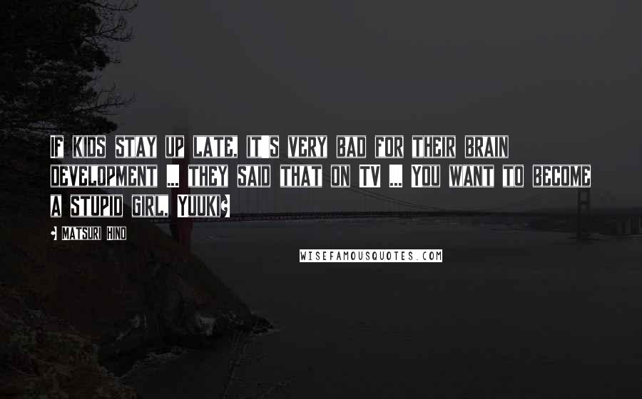 Matsuri Hino Quotes: If kids stay up late, it's very bad for their brain development ... they said that on TV ... You want to become a stupid girl, Yuuki?