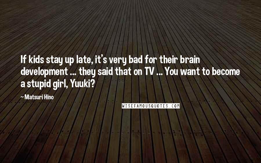 Matsuri Hino Quotes: If kids stay up late, it's very bad for their brain development ... they said that on TV ... You want to become a stupid girl, Yuuki?