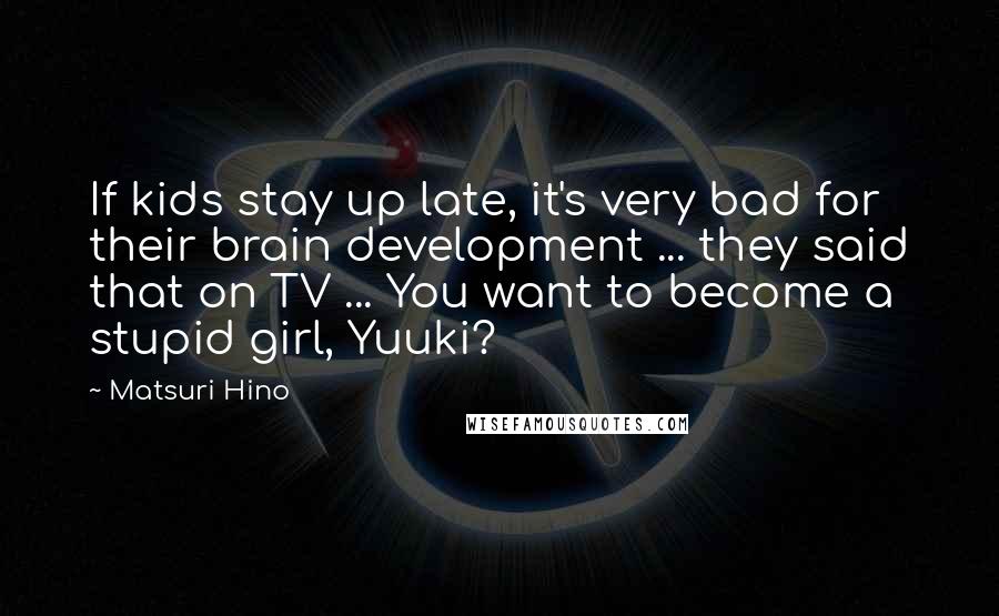 Matsuri Hino Quotes: If kids stay up late, it's very bad for their brain development ... they said that on TV ... You want to become a stupid girl, Yuuki?