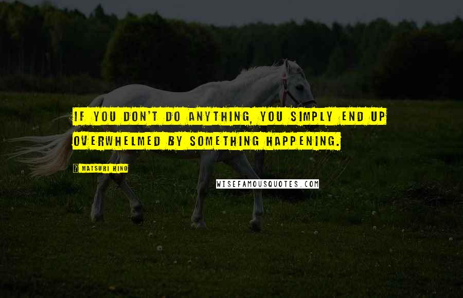 Matsuri Hino Quotes: If you don't do anything, you simply end up overwhelmed by something happening.