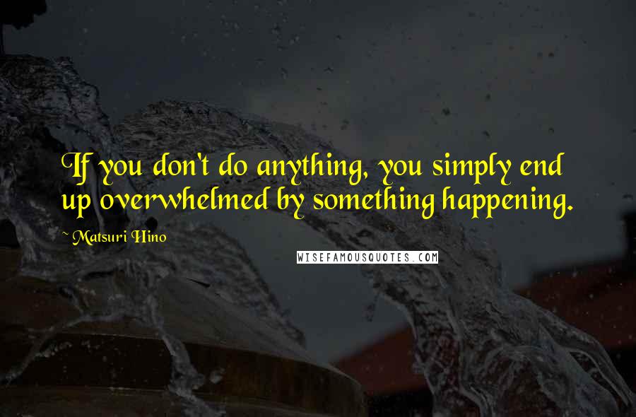 Matsuri Hino Quotes: If you don't do anything, you simply end up overwhelmed by something happening.