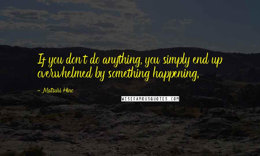 Matsuri Hino Quotes: If you don't do anything, you simply end up overwhelmed by something happening.