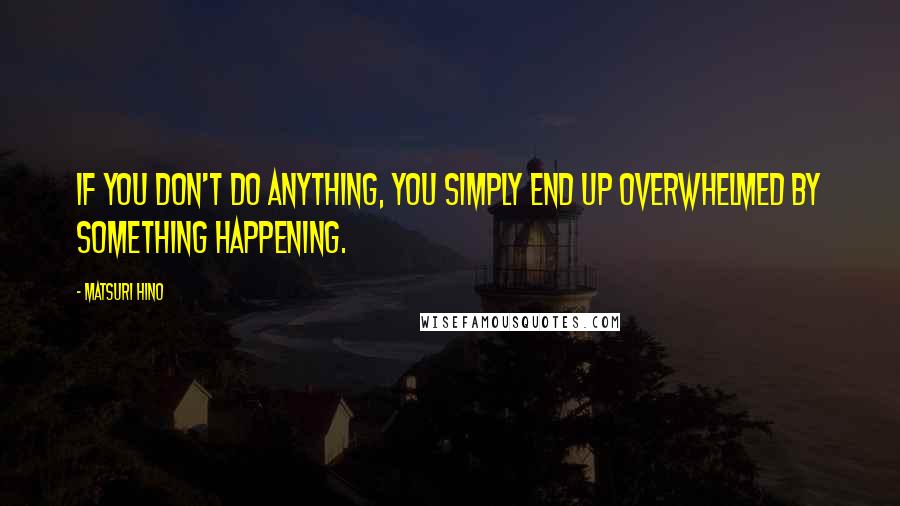 Matsuri Hino Quotes: If you don't do anything, you simply end up overwhelmed by something happening.