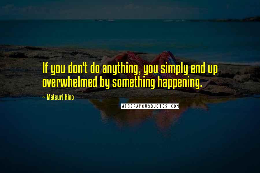 Matsuri Hino Quotes: If you don't do anything, you simply end up overwhelmed by something happening.