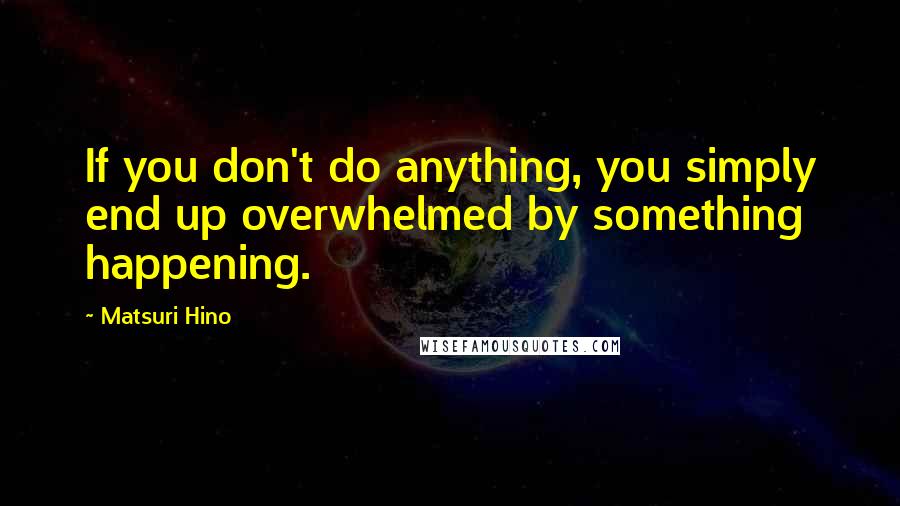 Matsuri Hino Quotes: If you don't do anything, you simply end up overwhelmed by something happening.