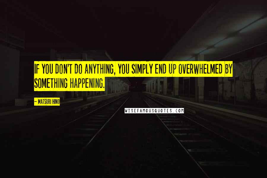 Matsuri Hino Quotes: If you don't do anything, you simply end up overwhelmed by something happening.