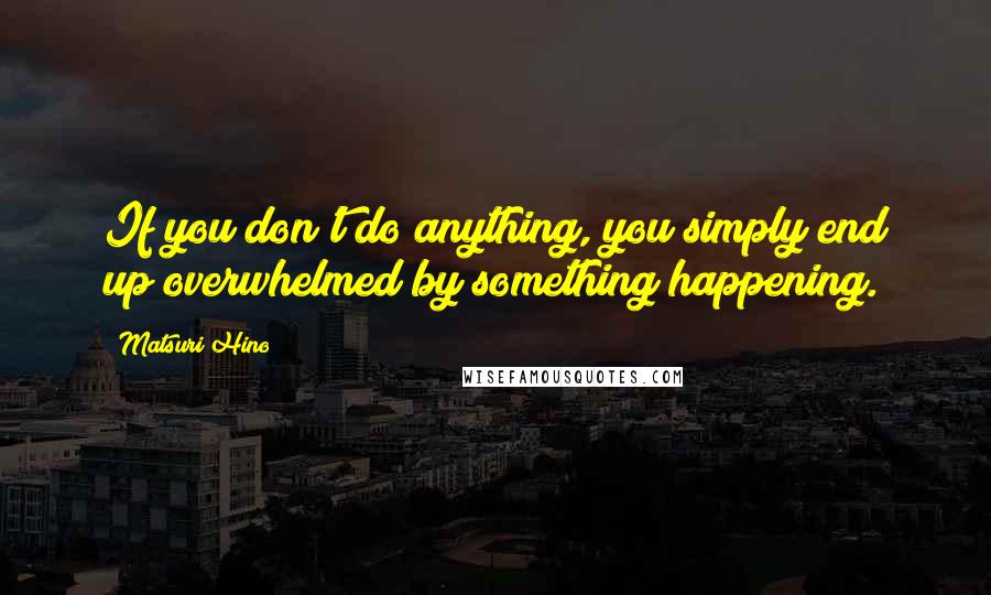 Matsuri Hino Quotes: If you don't do anything, you simply end up overwhelmed by something happening.