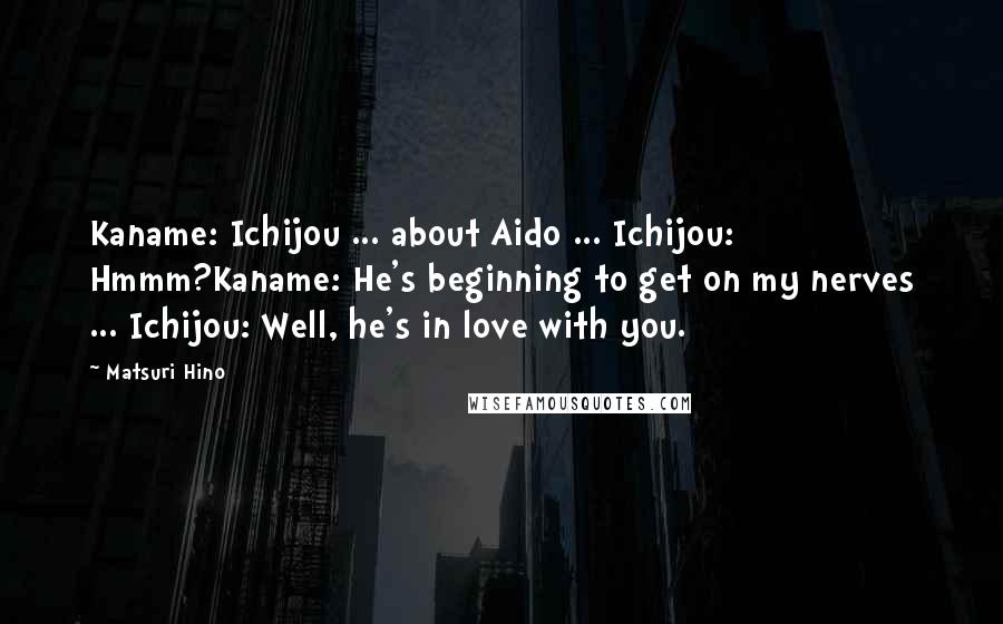 Matsuri Hino Quotes: Kaname: Ichijou ... about Aido ... Ichijou: Hmmm?Kaname: He's beginning to get on my nerves ... Ichijou: Well, he's in love with you.