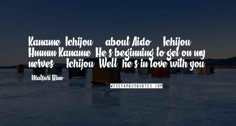 Matsuri Hino Quotes: Kaname: Ichijou ... about Aido ... Ichijou: Hmmm?Kaname: He's beginning to get on my nerves ... Ichijou: Well, he's in love with you.